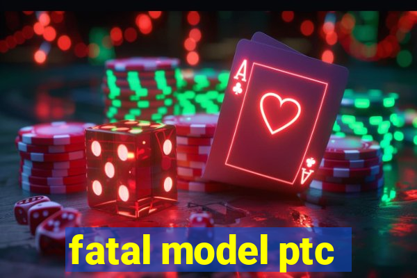 fatal model ptc